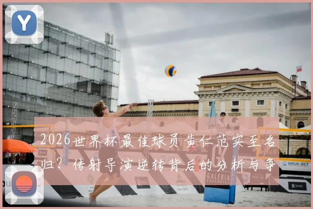 2026世界杯最佳球员黄仁范实至名归？传射导演逆转背后的分析与争论