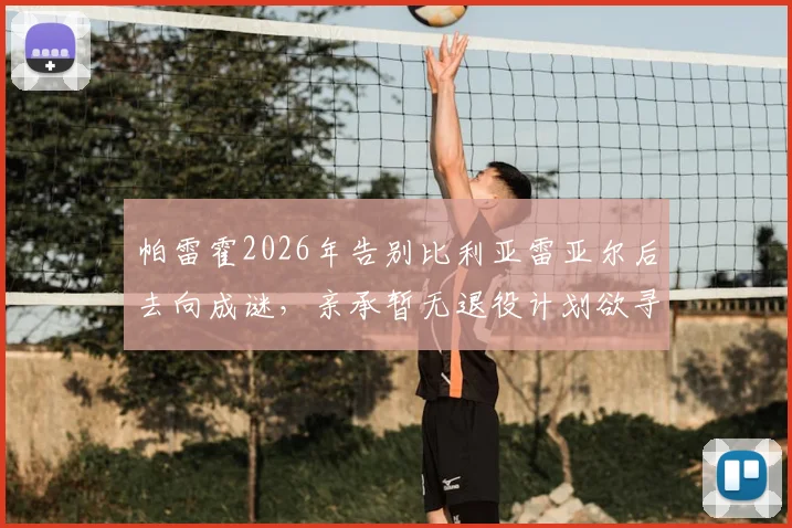 帕雷霍2026年告别比利亚雷亚尔后去向成谜，亲承暂无退役计划欲寻新东家继续征战