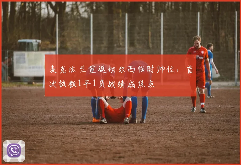 麦克法兰重返切尔西临时帅位,首次执教1平1负战绩成焦点