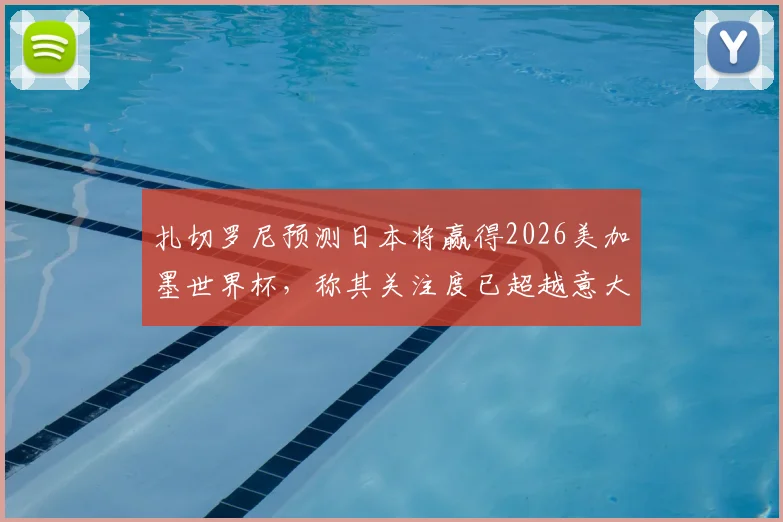 扎切罗尼预测日本将赢得2026美加墨世界杯，称其关注度已超越意大利：深度分析与球迷观点碰撞