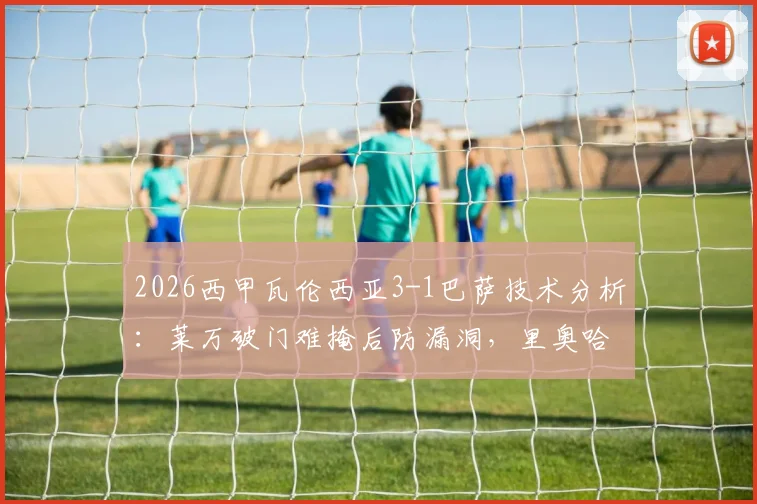 2026西甲瓦伦西亚3-1巴萨技术分析：莱万破门难掩后防漏洞，里奥哈反超暴露哈维战术困境