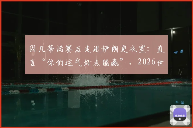 因凡蒂诺赛后走进伊朗更衣室:直言“你们运气好点能赢”,2026世界杯伊朗队实力与运气分析