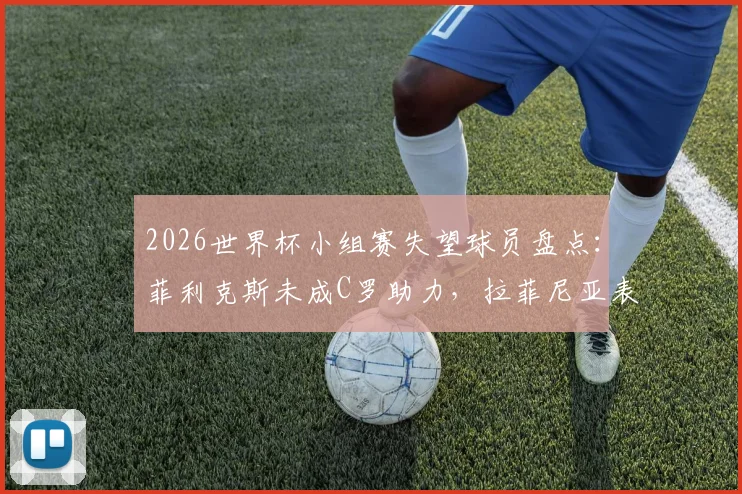 2026世界杯小组赛失望球员盘点：菲利克斯未成C罗助力，拉菲尼亚表现低迷遭批