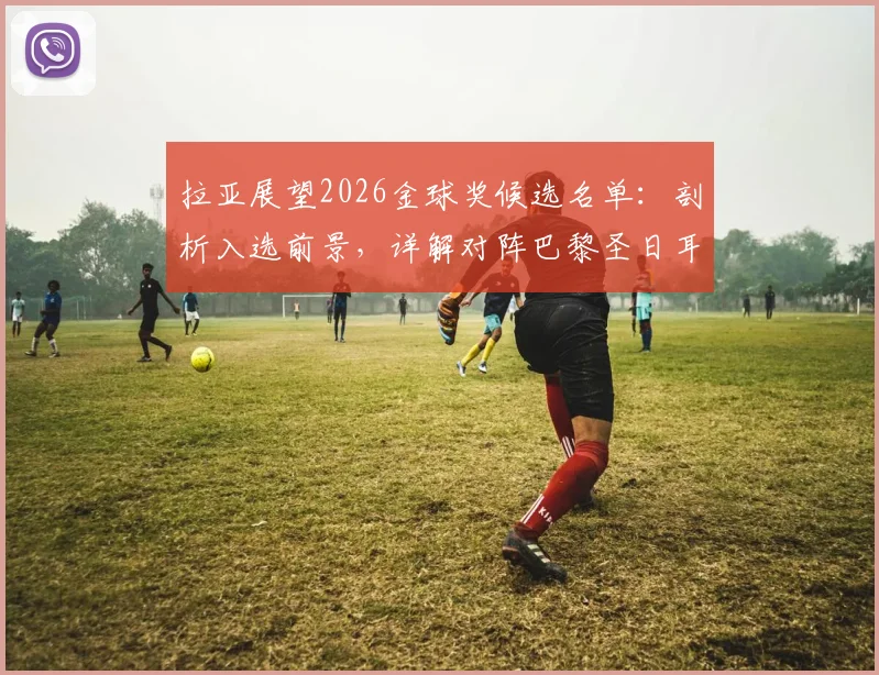 拉亚展望2026金球奖候选名单：剖析入选前景，详解对阵巴黎圣日耳曼的战术机会与球队信心