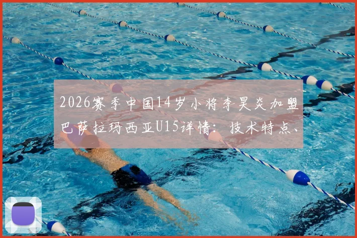 2026赛季中国14岁小将李昊炎加盟巴萨拉玛西亚U15详情:技术特点、选拔内幕及对中国青训的启示