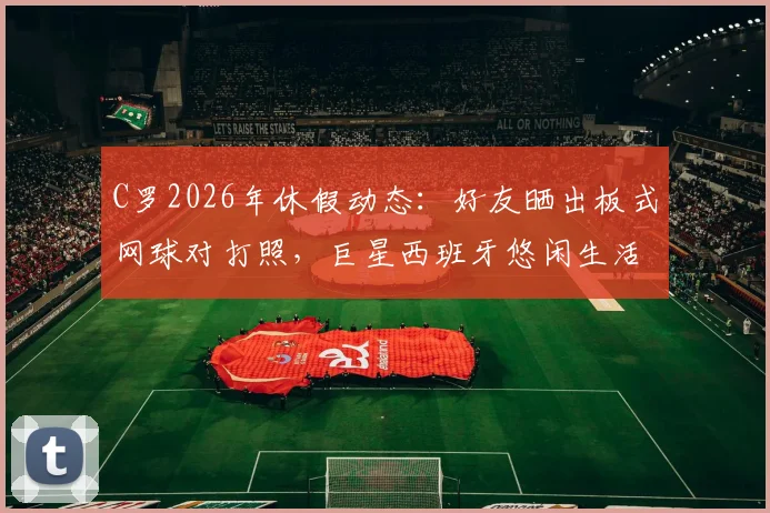 C罗2026年休假动态：好友晒出板式网球对打照，巨星西班牙悠闲生活一览