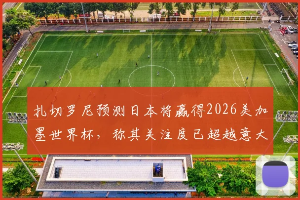扎切罗尼预测日本将赢得2026美加墨世界杯,称其关注度已超越意大利:深度分析与球迷观点碰撞