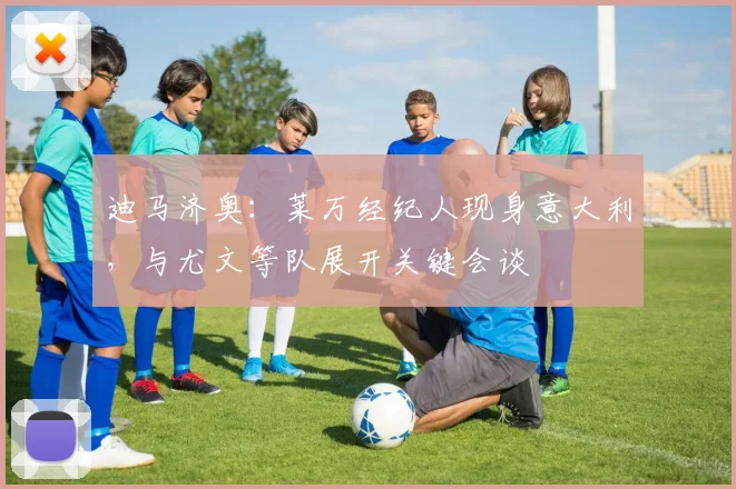 迪马济奥:莱万经纪人现身意大利,与尤文等队展开关键会谈
