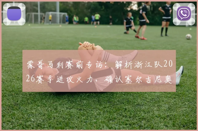 蒙哥马利赛前专访：解析浙江队2026赛季进攻火力，确认塞尔吉尼奥张稀哲即将归队参赛