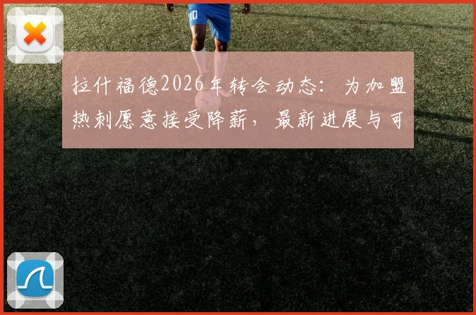 拉什福德2026年转会动态：为加盟热刺愿意接受降薪，最新进展与可能性分析