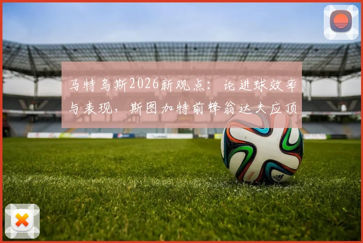马特乌斯2026新观点：论进球效率与表现，斯图加特前锋翁达夫应顶替谁进入德国队首发阵容？