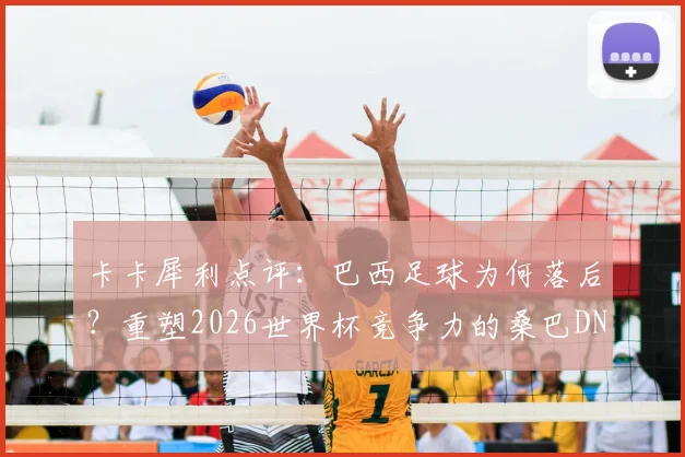 卡卡犀利点评：巴西足球为何落后？重塑2026世界杯竞争力的桑巴DNA解析与出路
