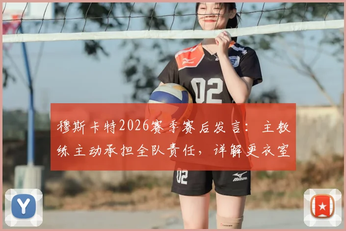 穆斯卡特2026赛季赛后发言：主教练主动承担全队责任，详解更衣室管理与未来战术调整
