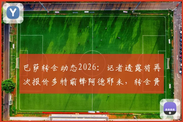 巴萨转会动态2026：记者透露将再次报价多特前锋阿德耶米，转会费预算锁定3000万欧元以下