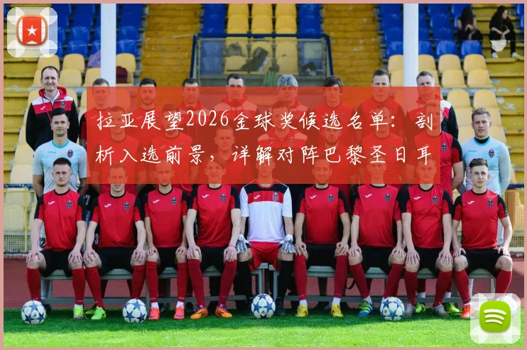 拉亚展望2026金球奖候选名单：剖析入选前景，详解对阵巴黎圣日耳曼的战术机会与球队信心