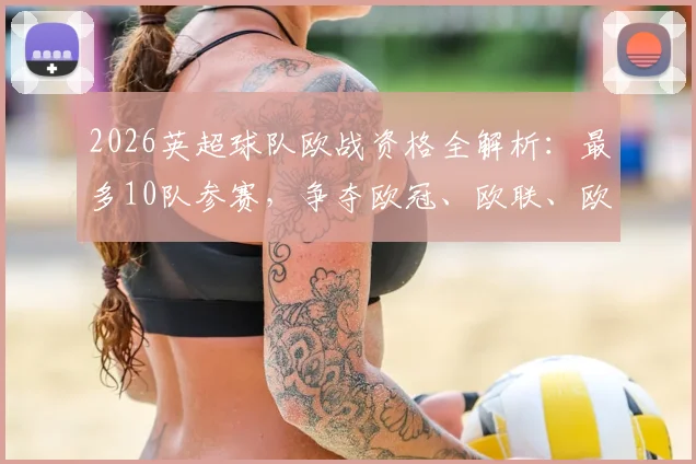 2026英超球队欧战资格全解析:最多10队参赛,争夺欧冠、欧联、欧协席位要点详解