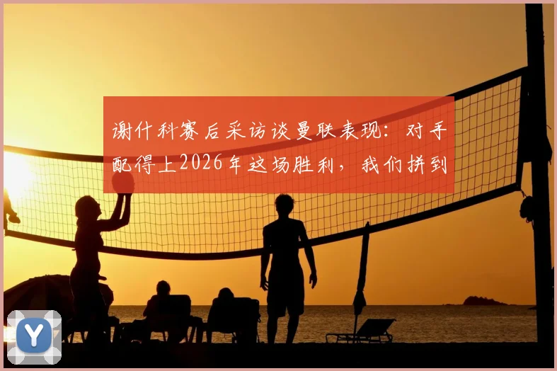 谢什科赛后采访谈曼联表现：对手配得上2026年这场胜利，我们拼到了最后一刻