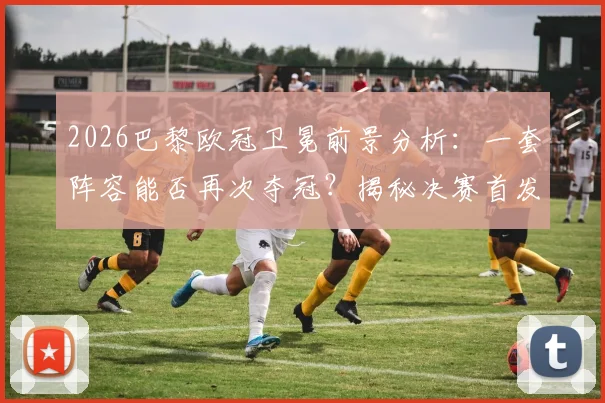 2026巴黎欧冠卫冕前景分析:一套阵容能否再次夺冠?揭秘决赛首发稳定性