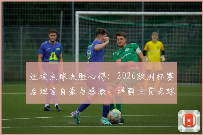 杜埃点球决胜心得：2026欧洲杯赛后坦言自豪与感激，详解主罚点球时保持冷静的实战方法