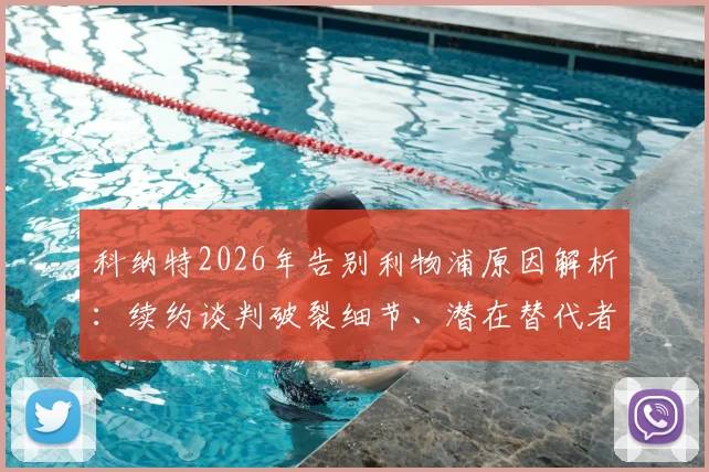 科纳特2026年告别利物浦原因解析:续约谈判破裂细节、潜在替代者与未来下家前瞻