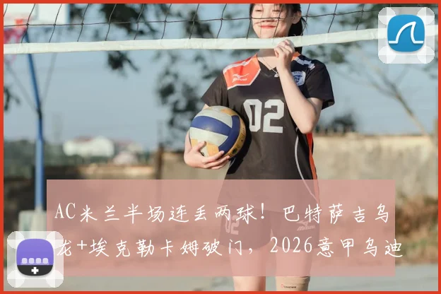 AC米兰半场连丢两球！巴特萨吉乌龙+埃克勒卡姆破门，2026意甲乌迪内斯2-0领先爆冷
