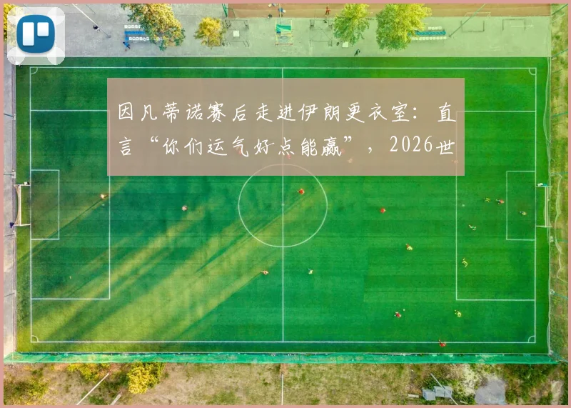 因凡蒂诺赛后走进伊朗更衣室:直言“你们运气好点能赢”,2026世界杯伊朗队实力与运气分析