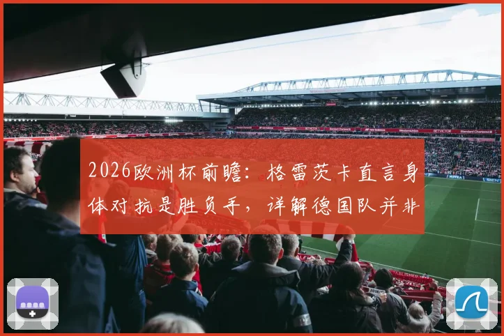 2026欧洲杯前瞻：格雷茨卡直言身体对抗是胜负手，详解德国队并非头号热门背后的竞技逻辑