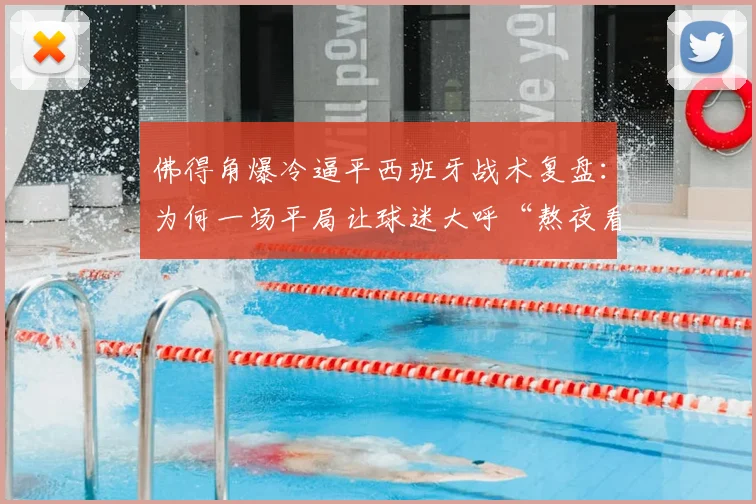 佛得角爆冷逼平西班牙战术复盘：为何一场平局让球迷大呼“熬夜看倒脚太折磨”？