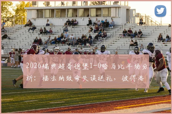 2026瑞典超哥德堡1-0哈马比半场分析:福法纳致命失误送礼,彼得洛维奇抓住机会一击制胜