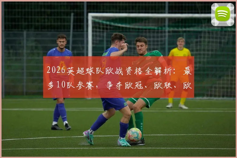 2026英超球队欧战资格全解析：最多10队参赛，争夺欧冠、欧联、欧协席位要点详解