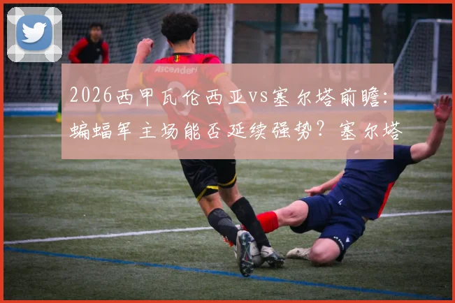 2026西甲瓦伦西亚vs塞尔塔前瞻:蝙蝠军主场能否延续强势?塞尔塔续约主帅后有何变化?