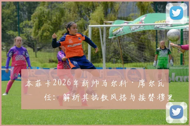 本菲卡2026年新帅马尔科·席尔瓦上任：解析其执教风格与接替穆里尼奥后的球队前景，附合同年限深度分析