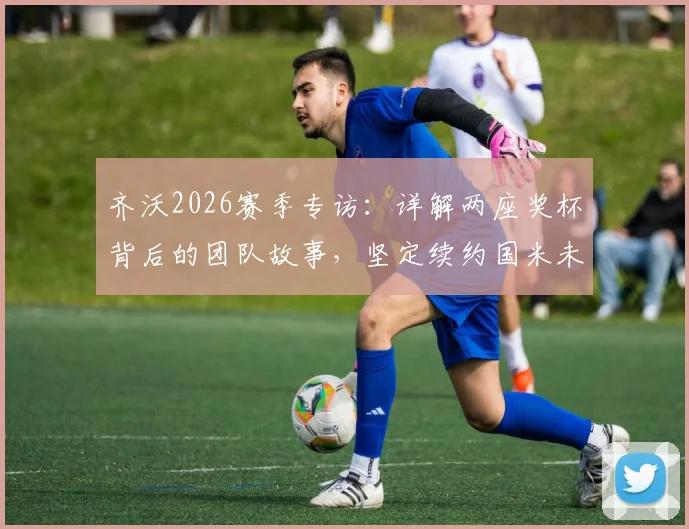 齐沃2026赛季专访:详解两座奖杯背后的团队故事,坚定续约国米未来计划与幕后贡献