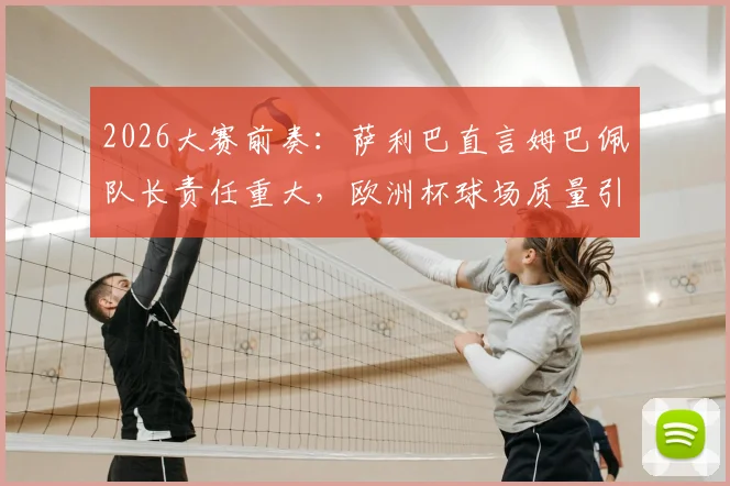 2026大赛前奏:萨利巴直言姆巴佩队长责任重大,欧洲杯球场质量引担忧,球员适应性面临新考验