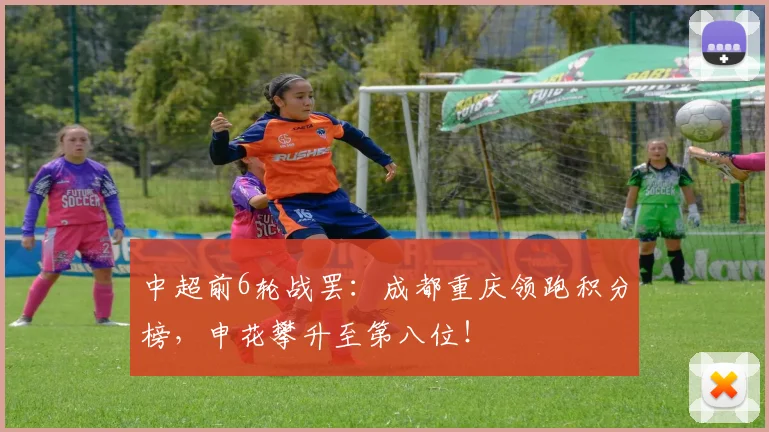 中超前6轮战罢:成都重庆领跑积分榜,申花攀升至第八位!