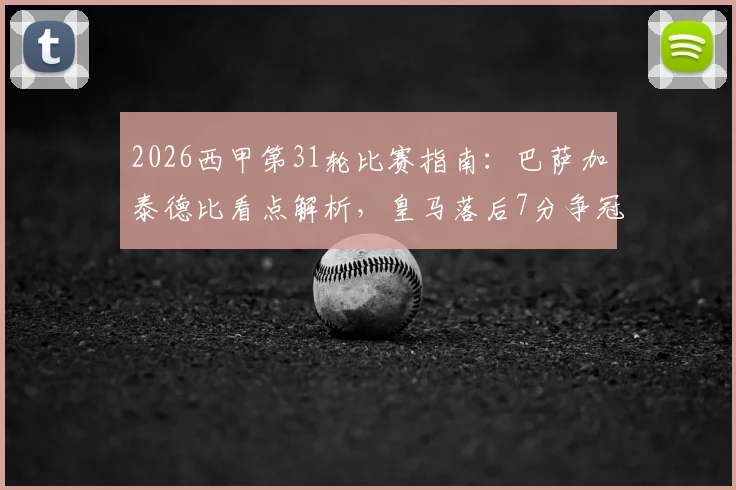 2026西甲第31轮比赛指南：巴萨加泰德比看点解析，皇马落后7分争冠前景探讨