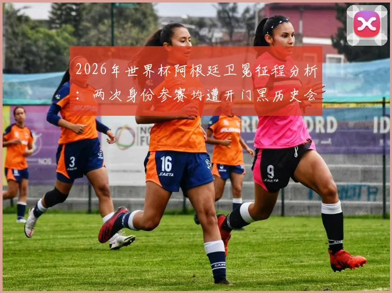 2026年世界杯阿根廷卫冕征程分析：两次身份参赛均遭开门黑历史会否重演，深度探讨冷门可能性