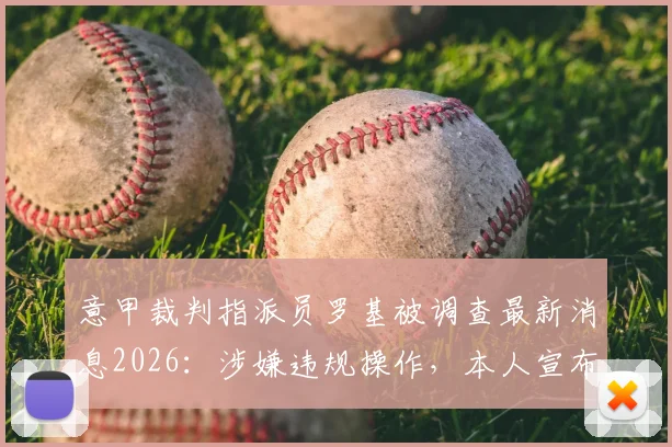 意甲裁判指派员罗基被调查最新消息2026：涉嫌违规操作，本人宣布主动停职，天空体育披露事件进展