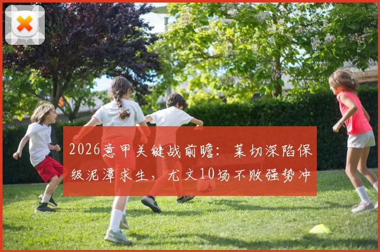 2026意甲关键战前瞻:莱切深陷保级泥潭求生,尤文10场不败强势冲击前四席位