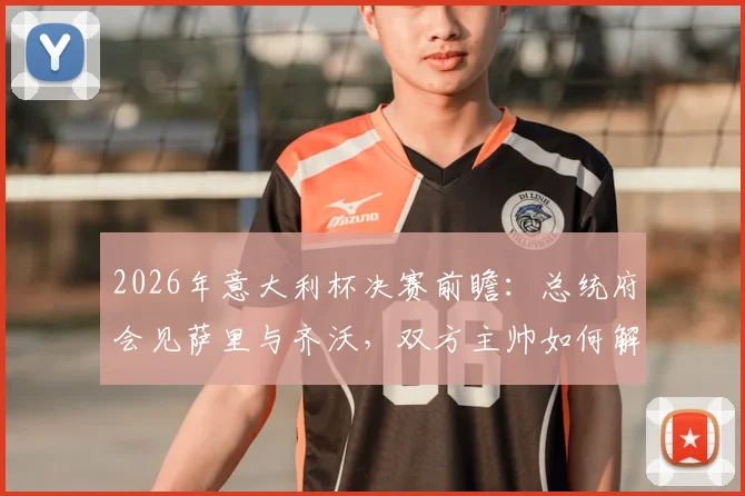 2026年意大利杯决赛前瞻:总统府会见萨里与齐沃,双方主帅如何解读?