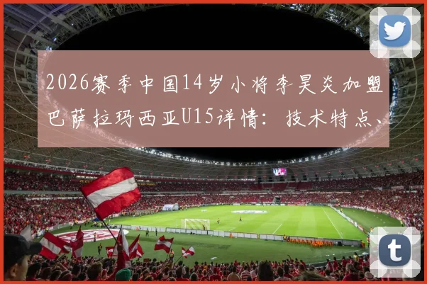 2026赛季中国14岁小将李昊炎加盟巴萨拉玛西亚U15详情：技术特点、选拔内幕及对中国青训的启示
