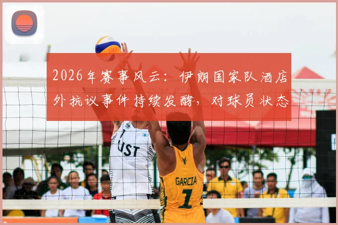 2026年赛事风云:伊朗国家队酒店外抗议事件持续发酵,对球员状态与比赛有何影响?