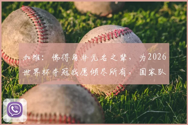 加维：佛得角非无名之辈，为2026世界杯夺冠我愿倾尽所有，国家队核心信念解读