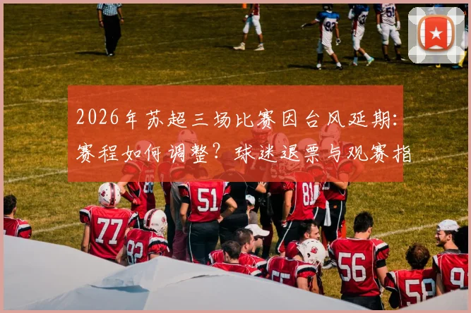 2026年苏超三场比赛因台风延期:赛程如何调整?球迷退票与观赛指南
