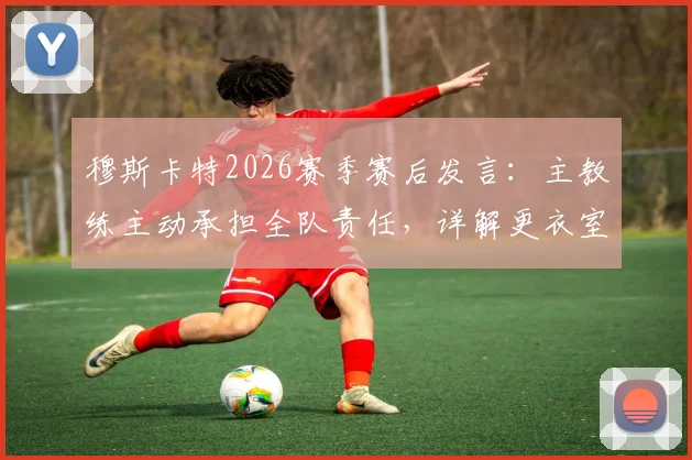 穆斯卡特2026赛季赛后发言：主教练主动承担全队责任，详解更衣室管理与未来战术调整