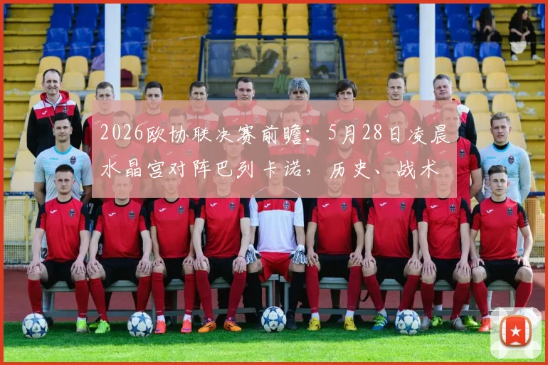 2026欧协联决赛前瞻：5月28日凌晨水晶宫对阵巴列卡诺，历史、战术与冠军悬念全解析