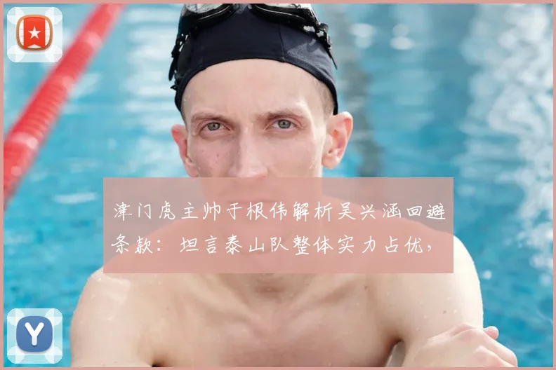 津门虎主帅于根伟解析吴兴涵回避条款:坦言泰山队整体实力占优,详解球队应对之策