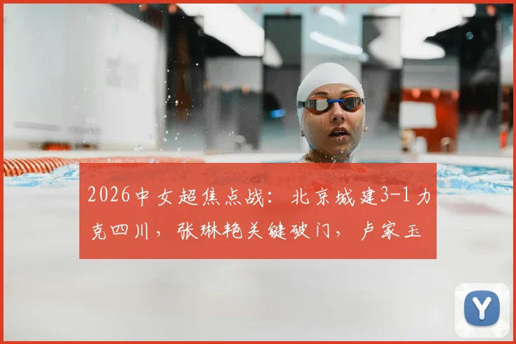 2026中女超焦点战：北京城建3-1力克四川，张琳艳关键破门，卢家玉建功，最新积分形势解读
