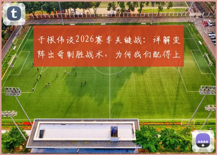 于根伟谈2026赛季关键战:详解变阵出奇制胜战术,为何我们配得上这场胜利