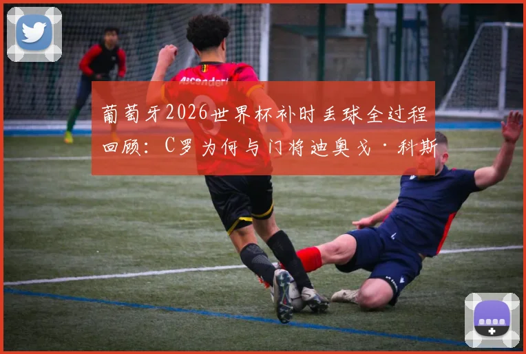 葡萄牙2026世界杯补时丢球全过程回顾:C罗为何与门将迪奥戈·科斯塔激烈交流,关键失误分析